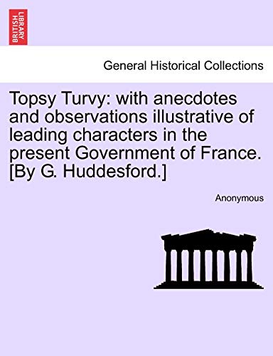 Topsy Turvy: With Anecdotes and Observations Illustrative of Leading Characters in the Present Government of France. [By G. Huddesford.]