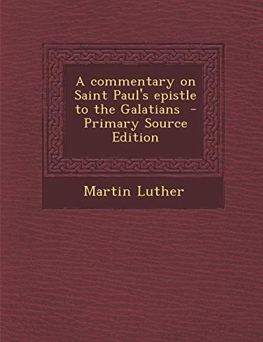 A Commentary on Saint Paul's Epistle to the Galatians - Primary Source Edition