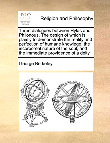 Three dialogues between Hylas and Philonous. The design of which is plainly to demonstrate the reality and perfection of humane knowlege, the ... soul, and the immediate providence of a deity