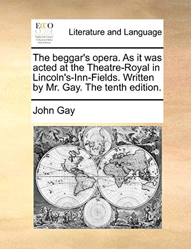The beggar's opera. As it was acted at the Theatre-Royal in Lincoln's-Inn-Fields. Written by Mr. Gay. The tenth edition.