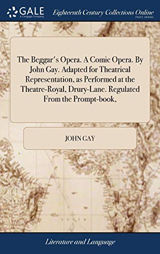 The Beggar's Opera. A Comic Opera. By John Gay. Adapted for Theatrical Representation, as Performed at the Theatre-Royal, Drury-Lane. Regulated From the Prompt-book,