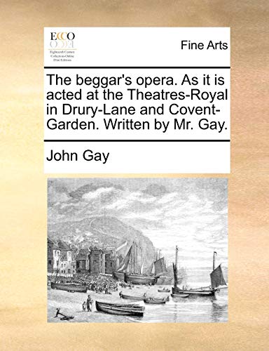 The beggar's opera. As it is acted at the Theatres-Royal in Drury-Lane and Covent-Garden. Written by Mr. Gay.