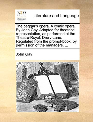 The beggar's opera. A comic opera. By John Gay. Adapted for theatrical representation, as performed at the Theatre-Royal, Drury-Lane. Regulated from the prompt-book, by permission of the managers. ...