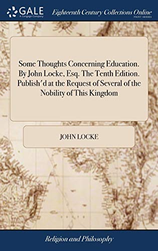 Some Thoughts Concerning Education. By John Locke, Esq. The Tenth Edition. Publish'd at the Request of Several of the Nobility of This Kingdom