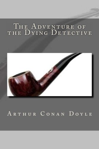 The Adventure of the Dying Detective: A Collection of Sherlock Holmes, The classic fiction of Detective story. Sherlock Holmes collection of short ... A classic story by Arthur Conan Doyle.