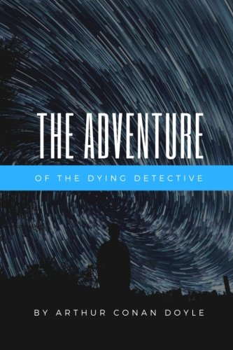 The Adventure of the Dying Detective: by Arthur Conan Doyle