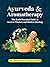 Ayurveda and aromatherapy: The earth Essential Guide to Ancient Wisdom and Modern Healing