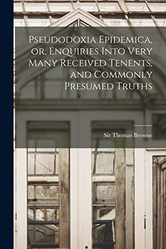 Pseudodoxia Epidemica, or, Enquiries Into Very Many Received Tenents, and Commonly Presumed Truths