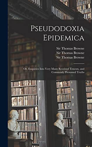 Pseudodoxia Epidemica: or, Enquiries Into Very Many Received Tenents, and Commonly Presumed Truths