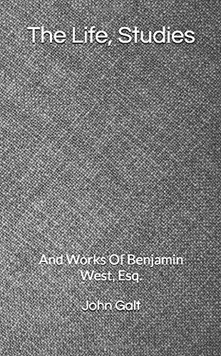 The Life, Studies: And Works Of Benjamin West, Esq.