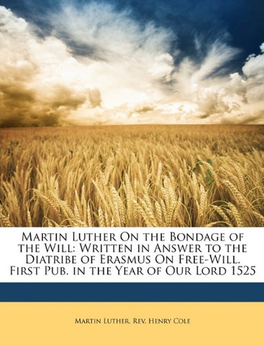 Martin Luther On the Bondage of the Will: Written in Answer to the Diatribe of Erasmus On Free-Will. First Pub. in the Year of Our Lord 1525