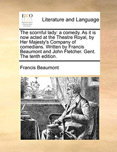 The scornful lady: a comedy. As it is now acted at the Theatre Royal, by Her Majesty's Company of comedians. Written by Francis Beaumont and John Fletcher. Gent. The tenth edition.