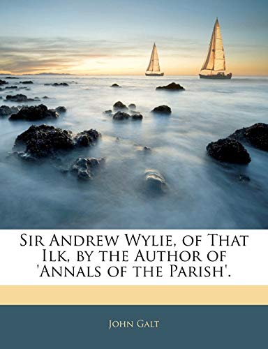 Sir Andrew Wylie, of That Ilk, by the Author of 'Annals of the Parish'.