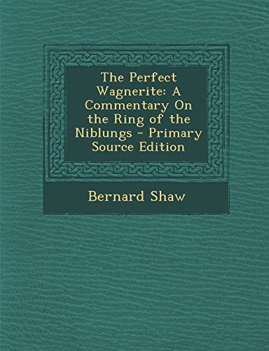 The Perfect Wagnerite: A Commentary on the Ring of the Niblungs - Primary Source Edition