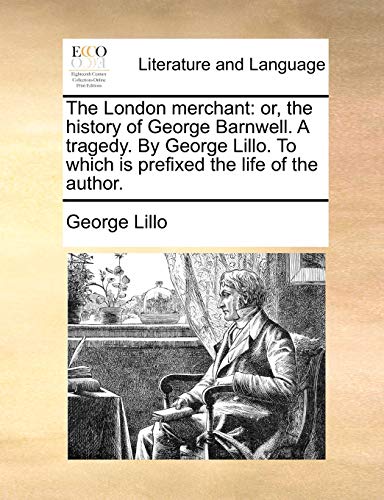 The London merchant: or, the history of George Barnwell. A tragedy. By George Lillo. To which is prefixed the life of the author.