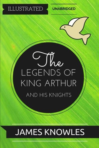 The Legends Of King Arthur And His Knights: By Sir James Knowles : Illustrated & Unabridged