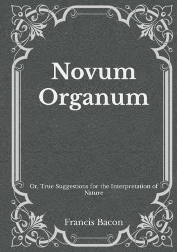 Novum Organum: Or, True Suggestions for the Interpretation of Nature: Must Read Classics