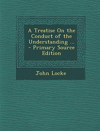 A Treatise on the Conduct of the Understanding ... - Primary Source Edition