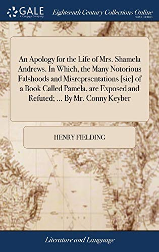 An Apology for the Life of Mrs. Shamela Andrews. In Which, the Many Notorious Falshoods and Misreprsentations [sic] of a Book Called Pamela, are Exposed and Refuted; ... By Mr. Conny Keyber