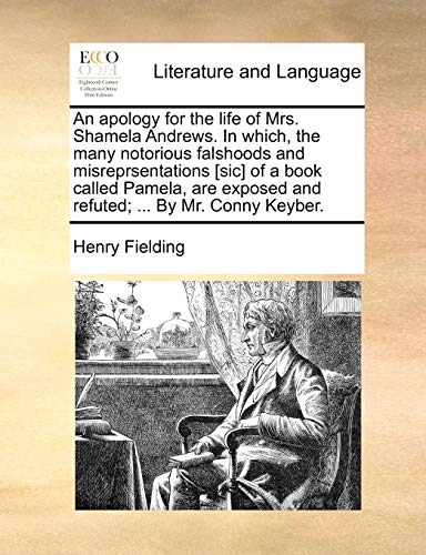 An apology for the life of Mrs. Shamela Andrews. In which, the many notorious falshoods and misreprsentations [sic] of a book called Pamela, are exposed and refuted; ... By Mr. Conny Keyber.