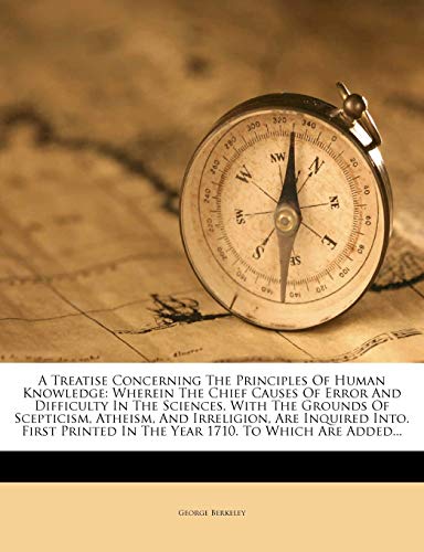 A Treatise Concerning The Principles Of Human Knowledge: Wherein The Chief Causes Of Error And Difficulty In The Sciences, With The Grounds Of ... In The Year 1710. To Which Are Added...
