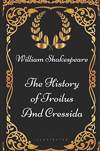The History of Troilus and Cressida: By William Shakespeare - Illustrated