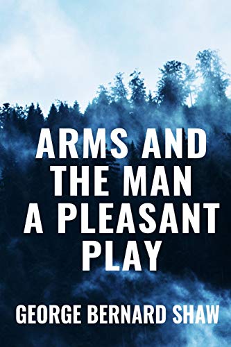 Arms and the Man A Pleasant Play - George Bernard Shaw: Classic Edition