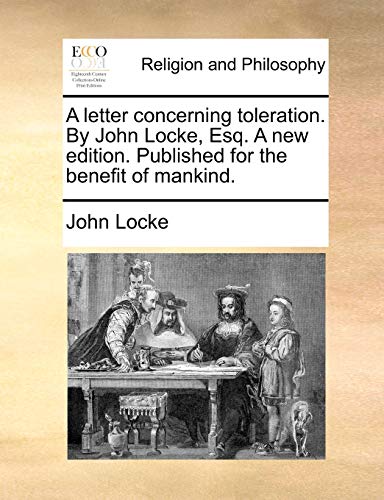 A letter concerning toleration. By John Locke, Esq. A new edition. Published for the benefit of mankind.