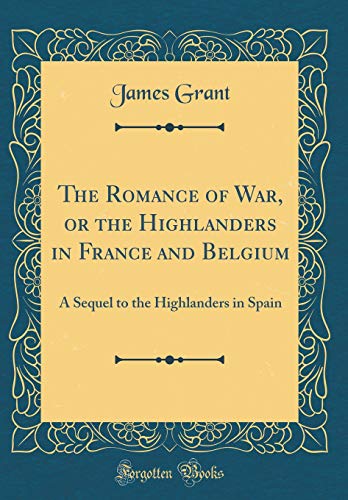 The Romance of War, or the Highlanders in France and Belgium: A Sequel to the Highlanders in Spain