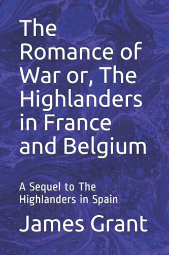 The Romance of War or, The Highlanders in France and Belgium: A Sequel to The Highlanders in Spain