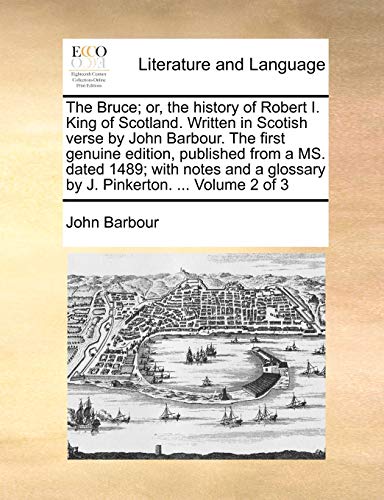 The Bruce; Or, the History of Robert I. King of Scotland. Written in Scotish Verse by John Barbour. the First Genuine Edition, Published from a Ms. ... a Glossary by J. Pinkerton. ... Volume 2 of 3