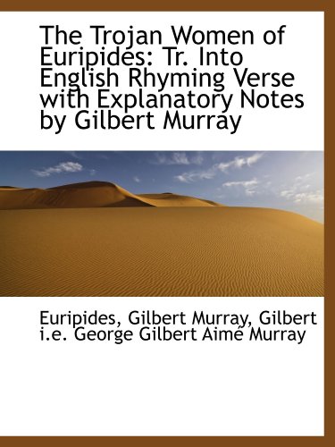 The Trojan Women of Euripides: Tr. Into English Rhyming Verse with Explanatory Notes by Gilbert Murr