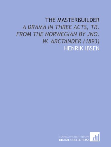 The Masterbuilder: A Drama in Three Acts, Tr. From the Norwegian by Jno. W. Arctander
