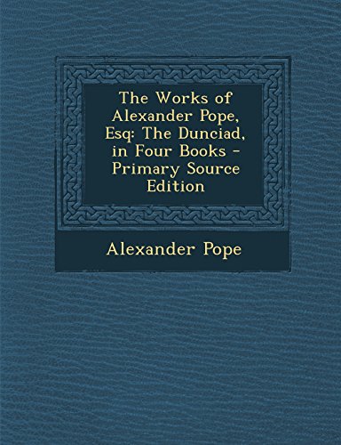 The Works of Alexander Pope, Esq: The Dunciad, in Four Books - Primary Source Edition