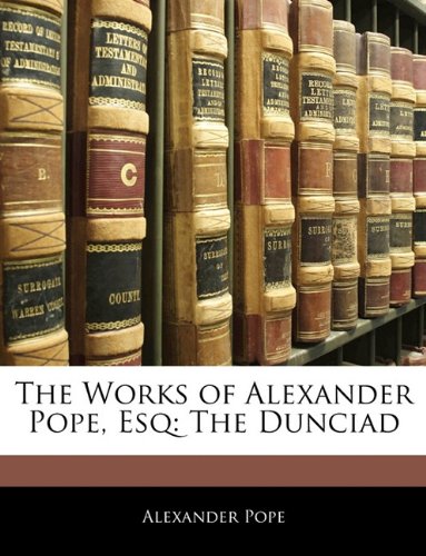 The Works of Alexander Pope, Esq: The Dunciad