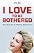 I Love To Be Bothered: What would you do if nothing bothered you?