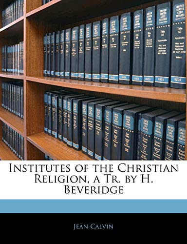 Institutes of the Christian Religion, a Tr. by H. Beveridge