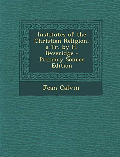 Institutes of the Christian Religion, a Tr. by H. Beveridge