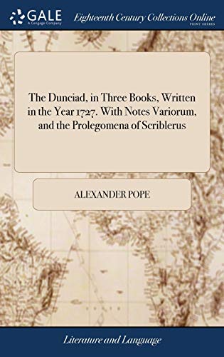 The Dunciad, in Three Books, Written in the Year 1727. With Notes Variorum, and the Prolegomena of Scriblerus