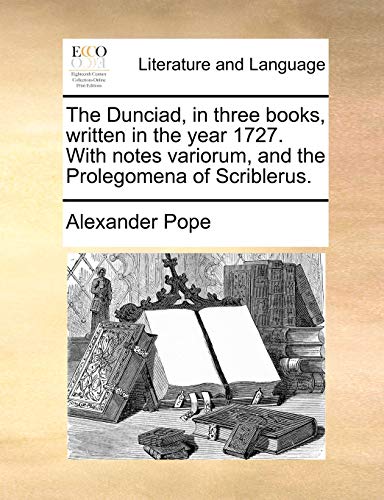 The Dunciad, in three books, written in the year 1727. With notes variorum, and the Prolegomena of Scriblerus.