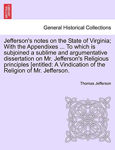 Jefferson's notes on the State of Virginia; With the Appendixes ... To which is subjoined a sublime and argumentative dissertation on Mr. Jefferson's ... Vindication of the Religion of Mr. Jefferson.