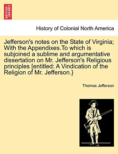 Jefferson's Notes on the State of Virginia; With the Appendixes.to Which Is Subjoined a Sublime and Argumentative Dissertation on Mr. Jefferson's ... of the Religion of Mr. Jefferson.}