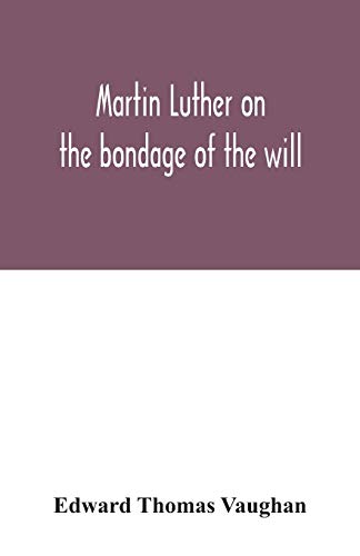 Martin Luther on the bondage of the will: to the venerable mister Erasmus of Rotterdam, 1525