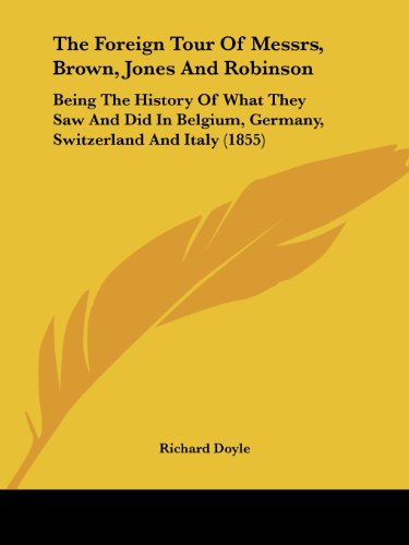 The Foreign Tour Of Messrs, Brown, Jones And Robinson: Being The History Of What They Saw And Did In Belgium, Germany, Switzerland And Italy