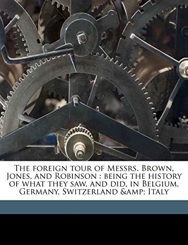 The foreign tour of Messrs. Brown, Jones, and Robinson: being the history of what they saw, and did, in Belgium, Germany, Switzerland & Italy