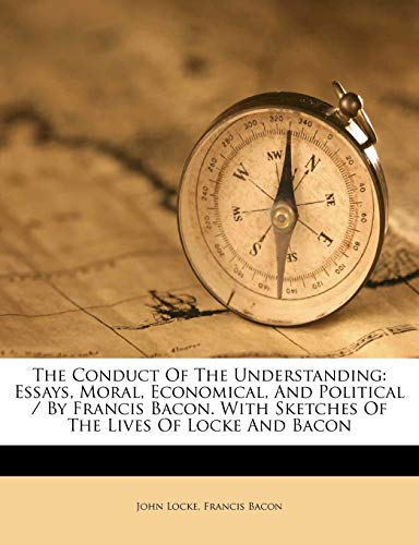 The Conduct Of The Understanding: Essays, Moral, Economical, And Political / By Francis Bacon. With Sketches Of The Lives Of Locke And Bacon