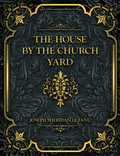 The House by the Church Yard: Joseph Sheridan Le Fanu
