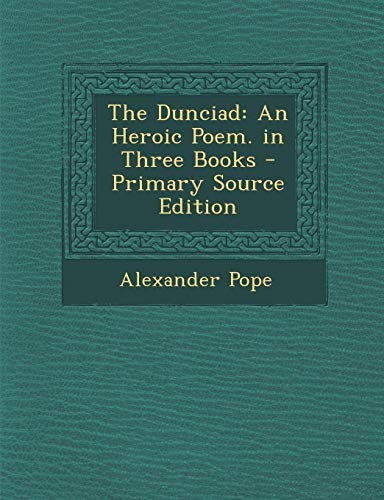 The Dunciad: An Heroic Poem. in Three Books - Primary Source Edition
