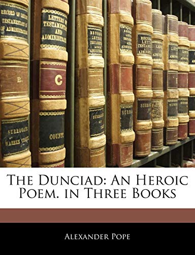 The Dunciad: An Heroic Poem. in Three Books