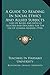 A Guide To Reading In Social Ethics And Allied Subjects: Lists Of Books And Articles Selected And Described For The Use Of General Readers (1910)